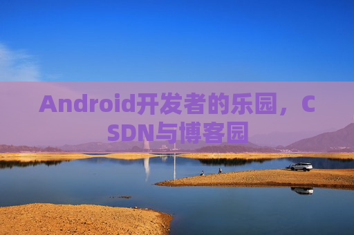 Android开发者的乐园，CSDN与博客园