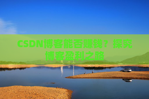 CSDN博客能否赚钱？探究博客盈利之路