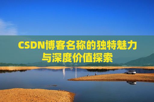 CSDN博客名称的独特魅力与深度价值探索