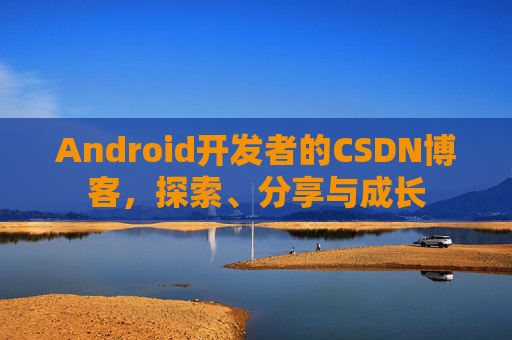 Android开发者的CSDN博客，探索、分享与成长